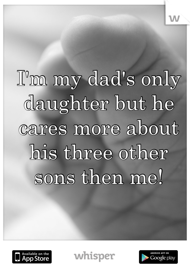I'm my dad's only daughter but he cares more about his three other sons then me!