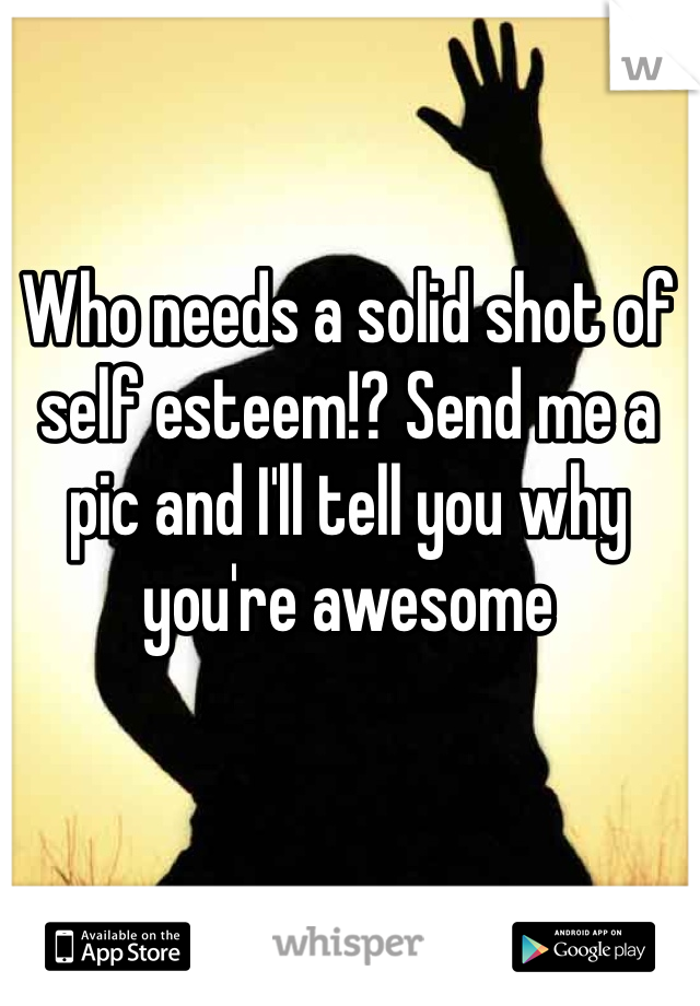 Who needs a solid shot of self esteem!? Send me a pic and I'll tell you why you're awesome
