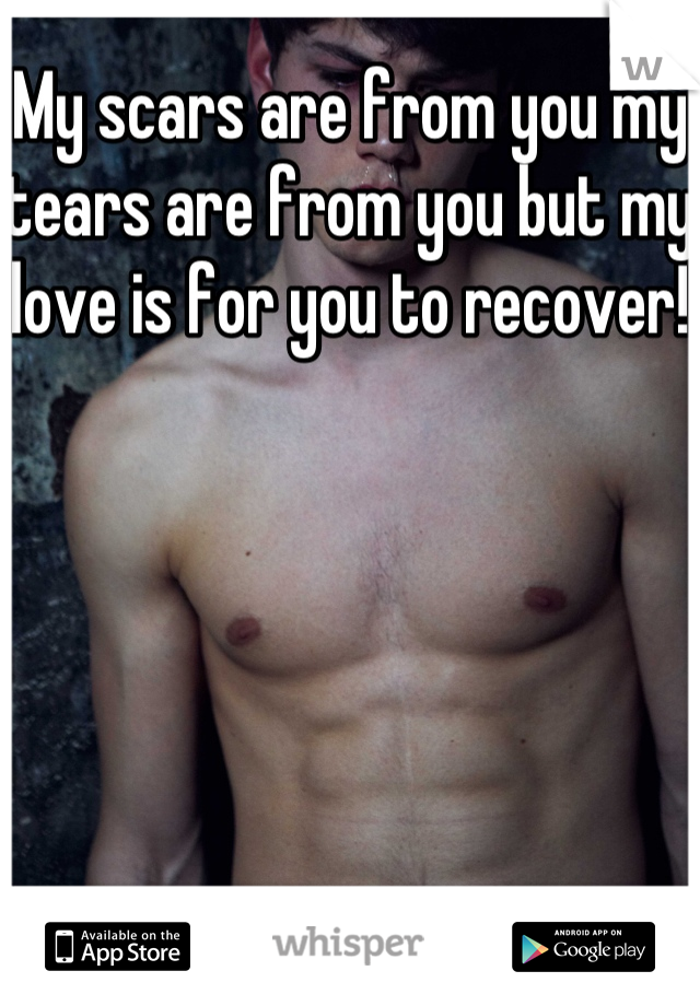 My scars are from you my tears are from you but my love is for you to recover!