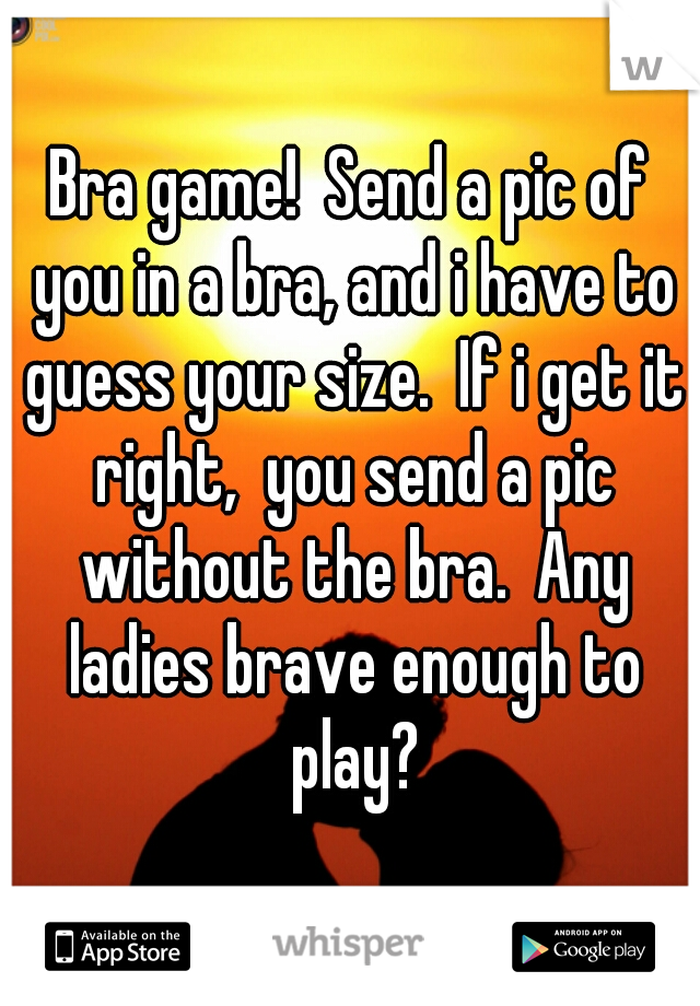 Bra game!  Send a pic of you in a bra, and i have to guess your size.  If i get it right,  you send a pic without the bra.  Any ladies brave enough to play?