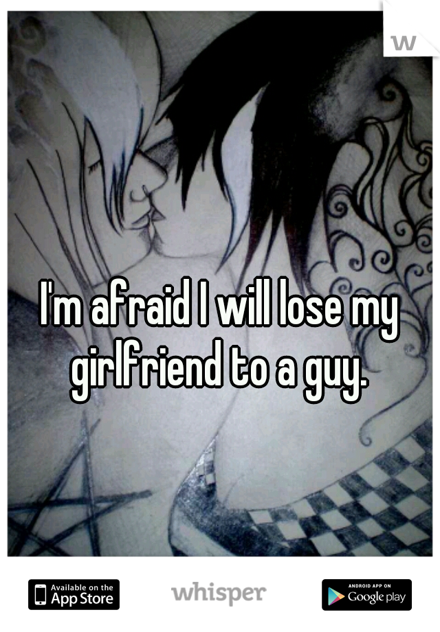 I'm afraid I will lose my girlfriend to a guy. 
