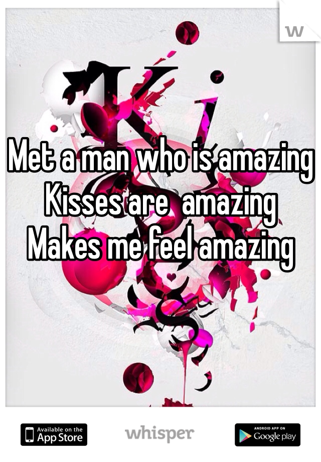 Met a man who is amazing 
Kisses are  amazing 
Makes me feel amazing 
