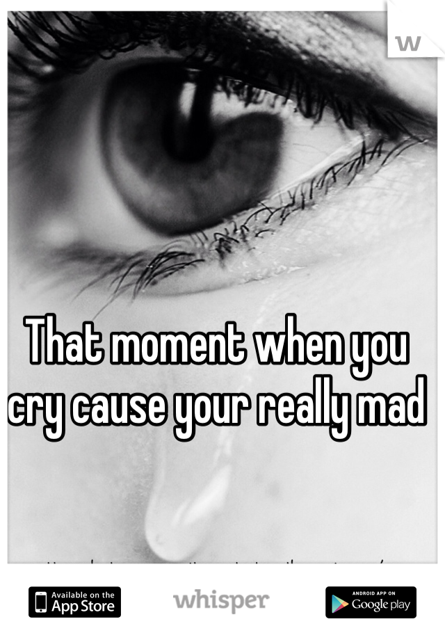 That moment when you cry cause your really mad
