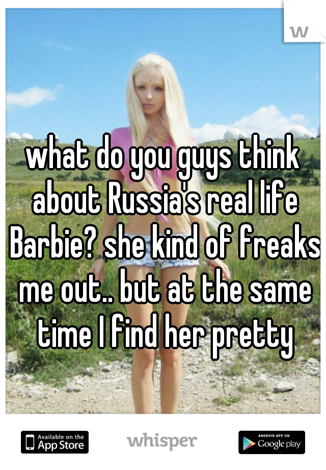 what do you guys think about Russia's real life Barbie? she kind of freaks me out.. but at the same time I find her pretty
