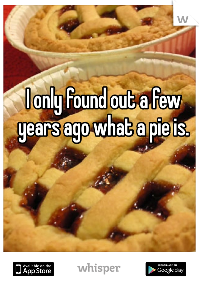 I only found out a few years ago what a pie is. 