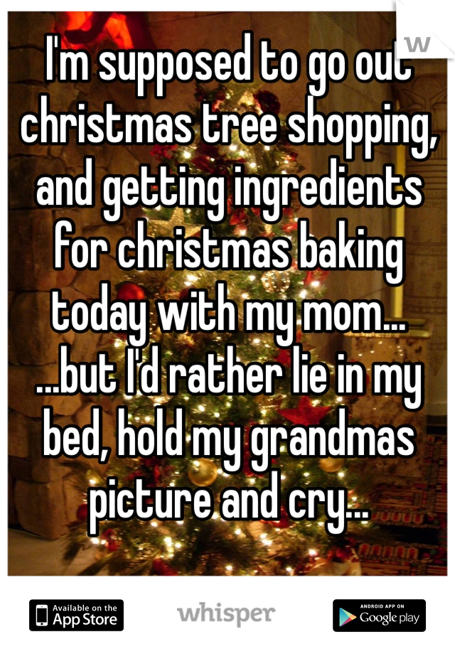 I'm supposed to go out christmas tree shopping, and getting ingredients for christmas baking today with my mom...
...but I'd rather lie in my bed, hold my grandmas picture and cry...