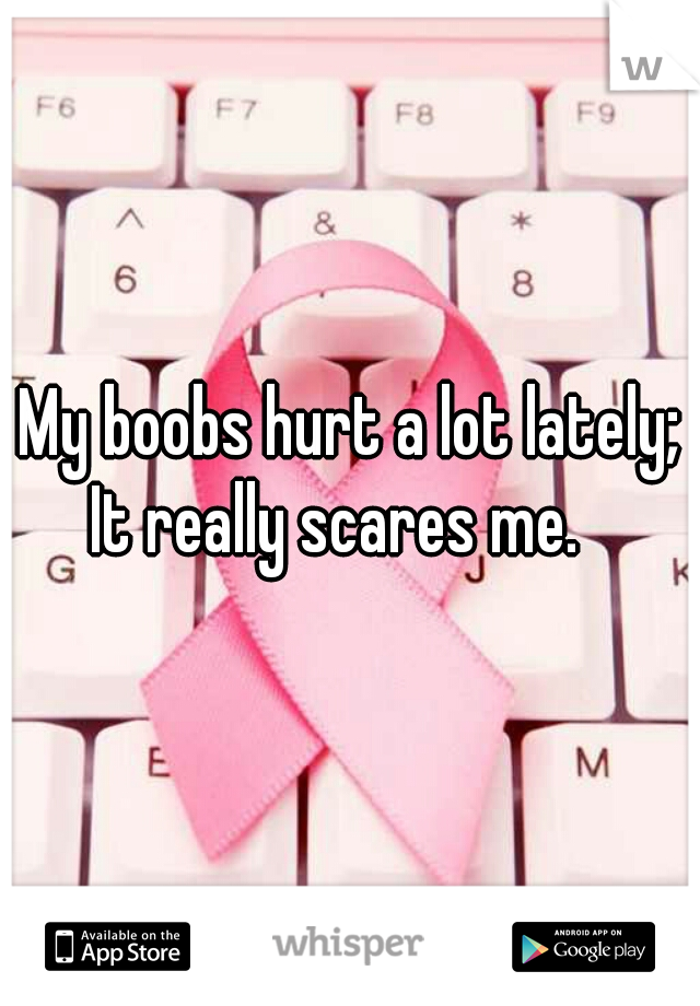 My boobs hurt a lot lately; It really scares me.   