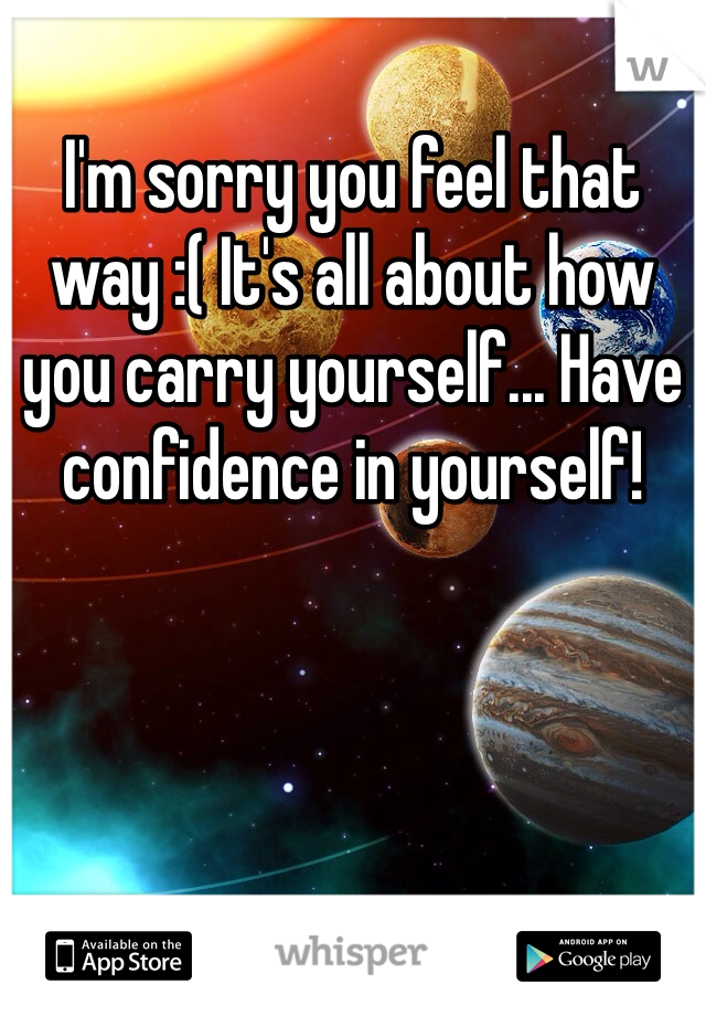 I'm sorry you feel that way :( It's all about how you carry yourself... Have confidence in yourself!