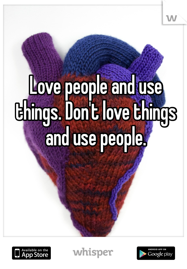 Love people and use things. Don't love things and use people.