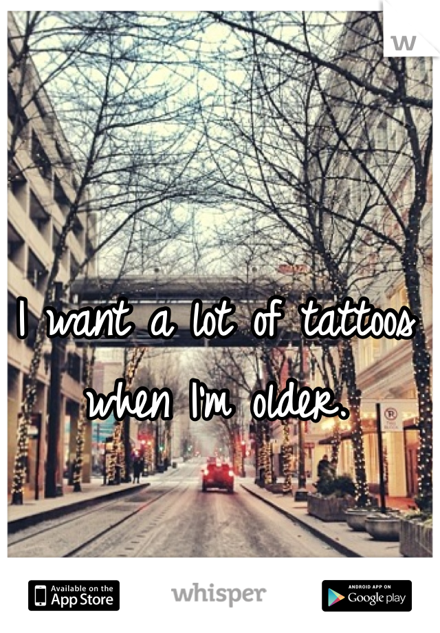 I want a lot of tattoos when I'm older. 