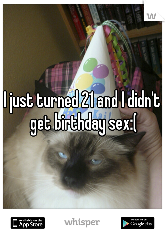 I just turned 21 and I didn't get birthday sex:(