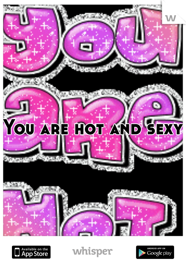 You are hot and sexy