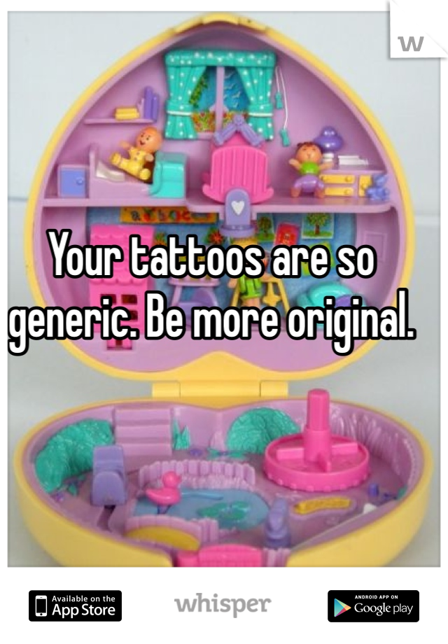 Your tattoos are so generic. Be more original.