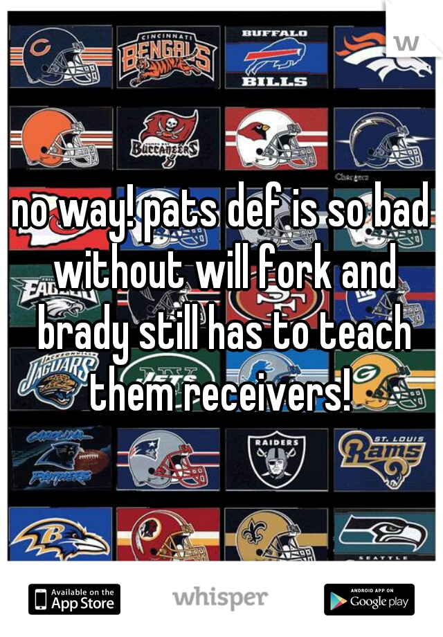 no way! pats def is so bad without will fork and brady still has to teach them receivers! 