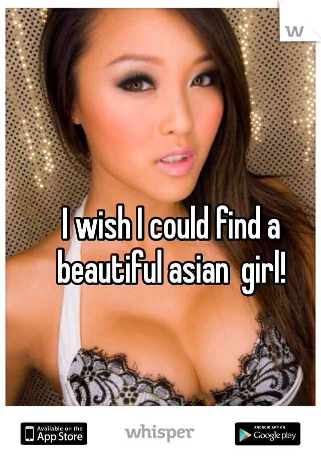 I wish I could find a beautiful asian  girl! 