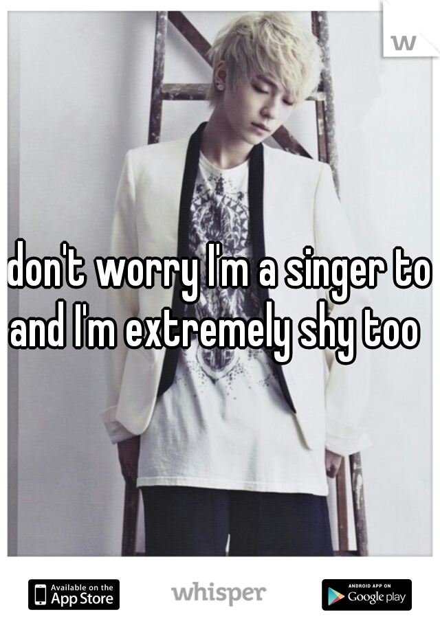 don't worry I'm a singer to and I'm extremely shy too  
