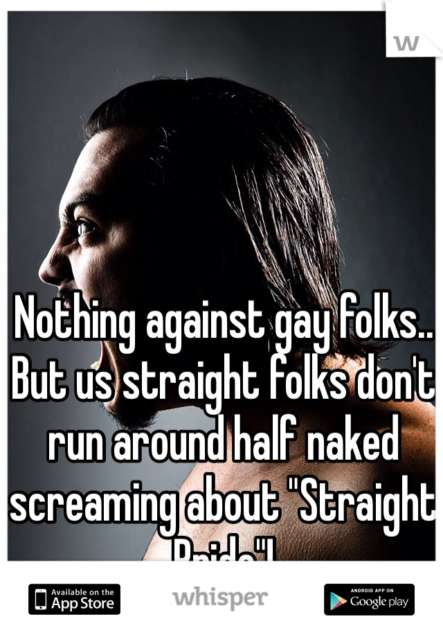 Nothing against gay folks.. But us straight folks don't run around half naked screaming about "Straight Pride"!