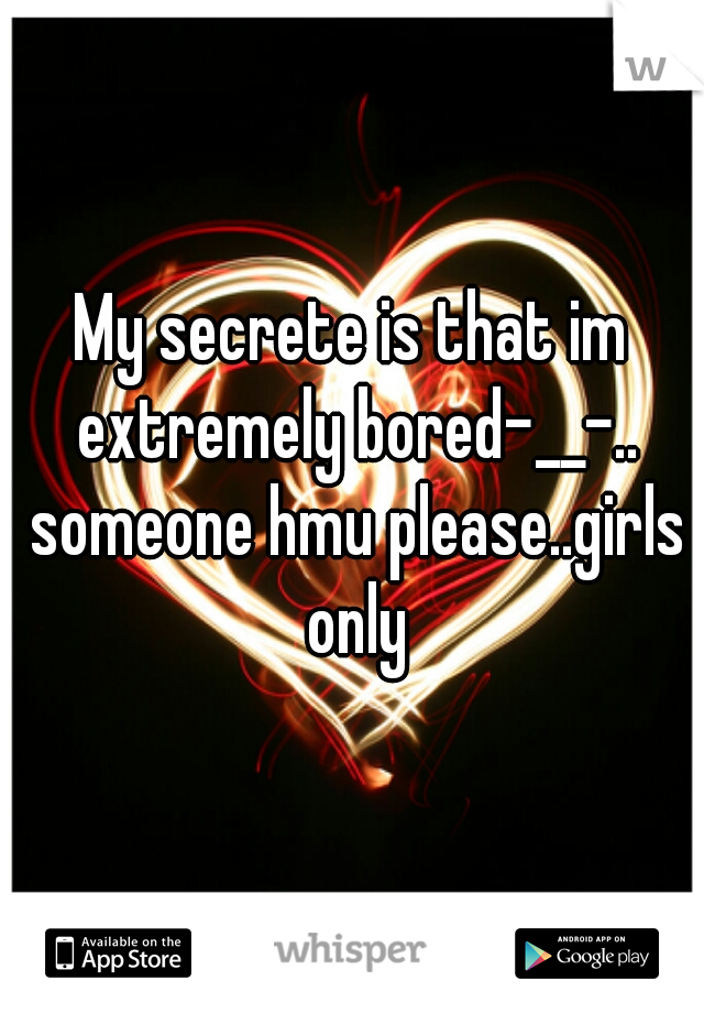 My secrete is that im extremely bored-__-.. someone hmu please..girls only