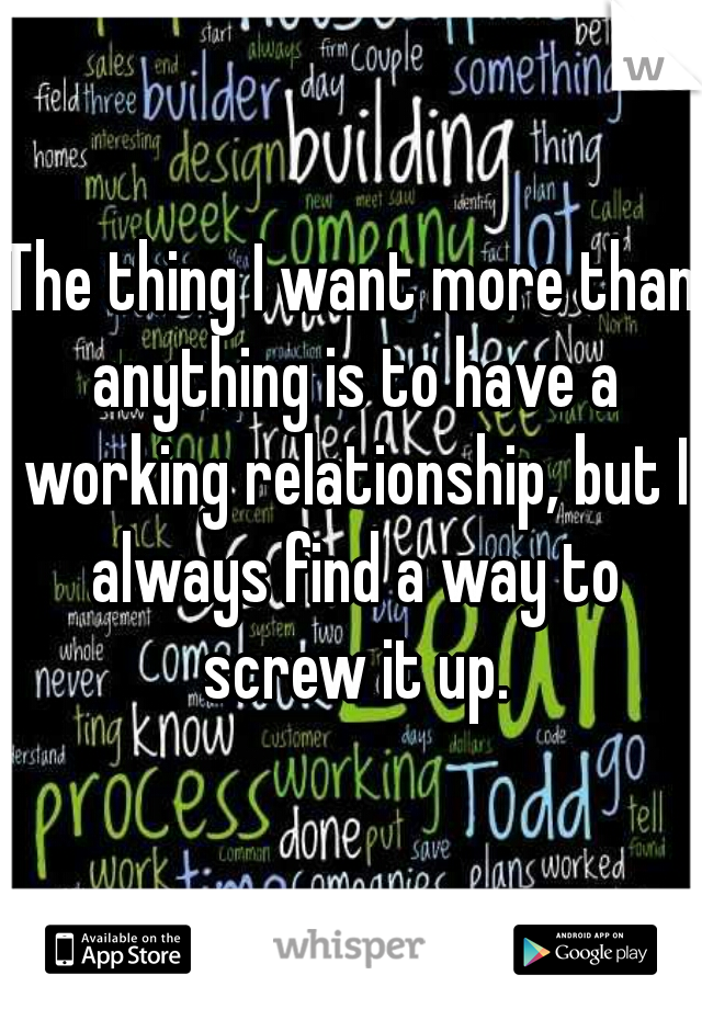 The thing I want more than anything is to have a working relationship, but I always find a way to screw it up.