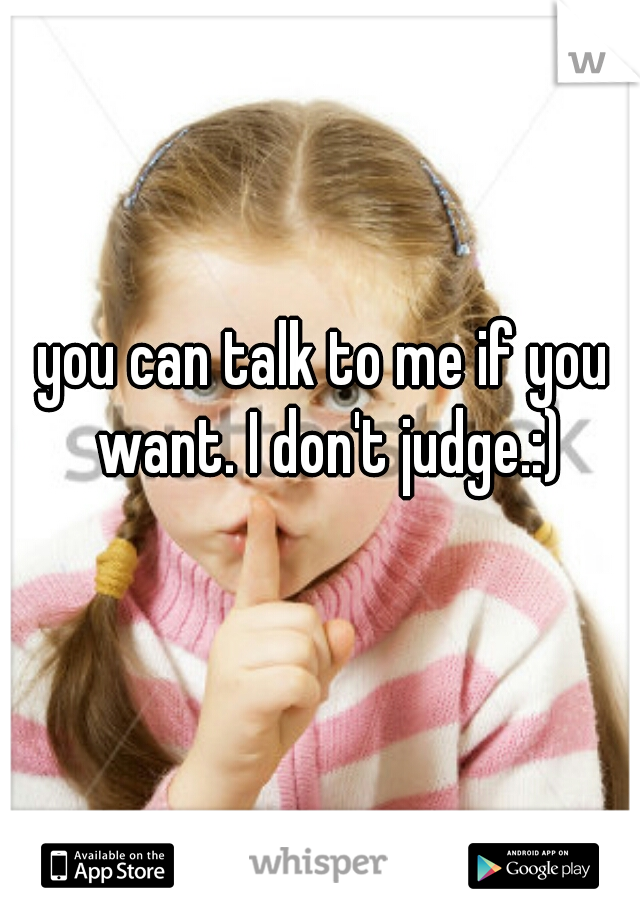 you can talk to me if you want. I don't judge.:)