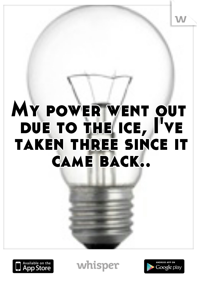 My power went out due to the ice, I've taken three since it came back..
