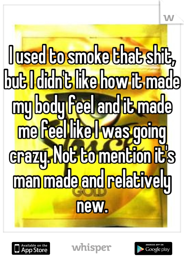 I used to smoke that shit, but I didn't like how it made my body feel and it made me feel like I was going crazy. Not to mention it's man made and relatively new.