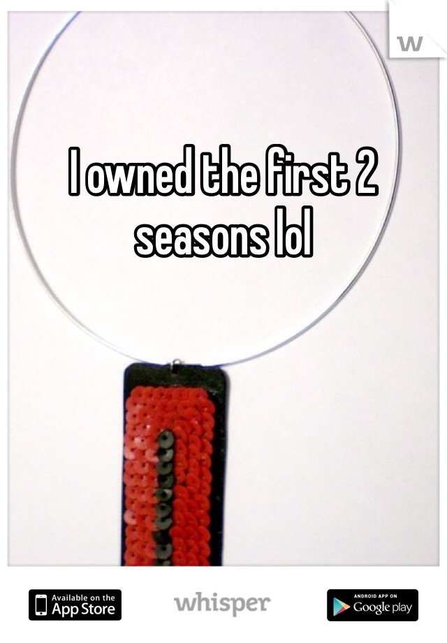 I owned the first 2 seasons lol