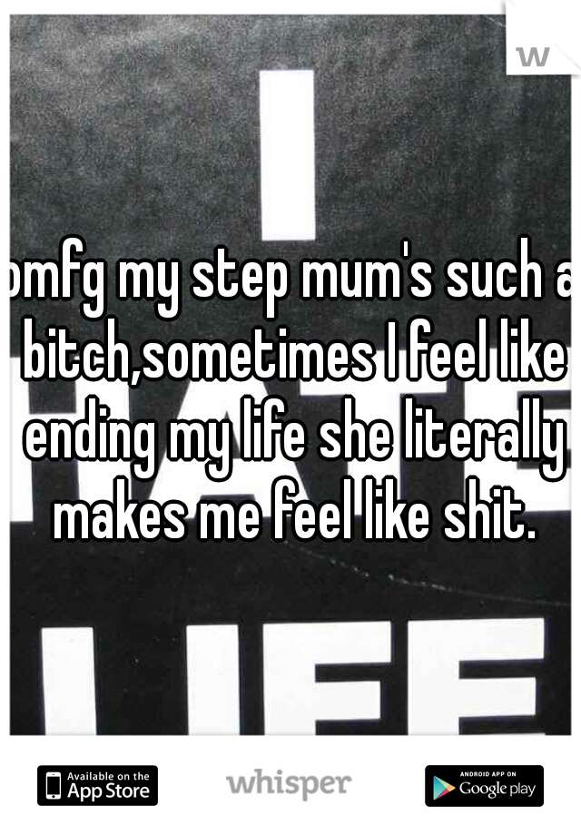 omfg my step mum's such a bitch,sometimes I feel like ending my life she literally makes me feel like shit.