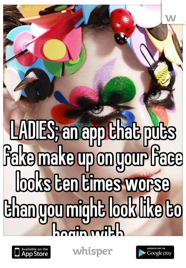 LADIES; an app that puts fake make up on your face looks ten times worse than you might look like to begin with...
