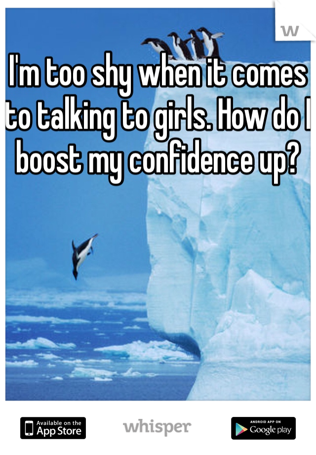 I'm too shy when it comes to talking to girls. How do I boost my confidence up?