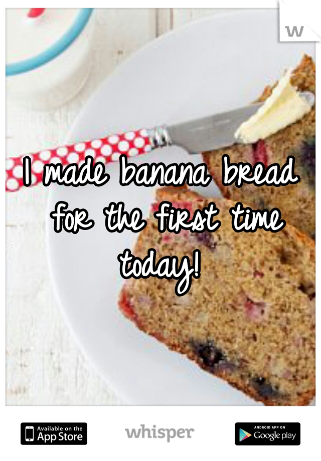 I made banana bread for the first time today! 