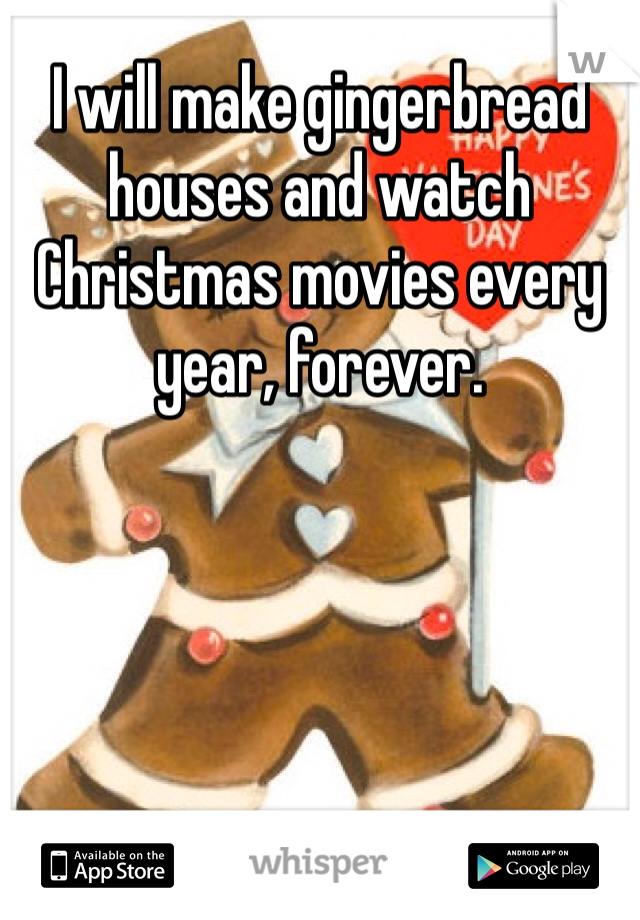 I will make gingerbread houses and watch Christmas movies every year, forever.