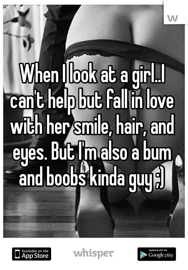 When I look at a girl..I can't help but fall in love with her smile, hair, and eyes. But I'm also a bum and boobs kinda guy ;) 