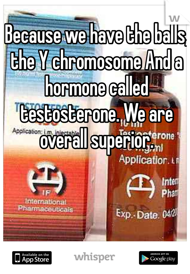 Because we have the balls, the Y chromosome And a hormone called testosterone. We are overall superior.