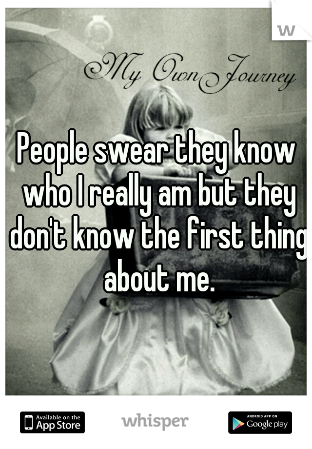People swear they know who I really am but they don't know the first thing about me.