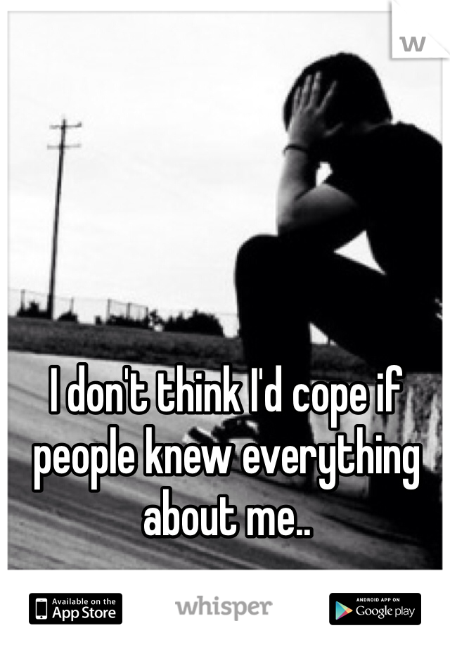 I don't think I'd cope if people knew everything about me.. 