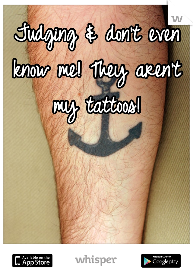 Judging & don't even know me! They aren't my tattoos! 