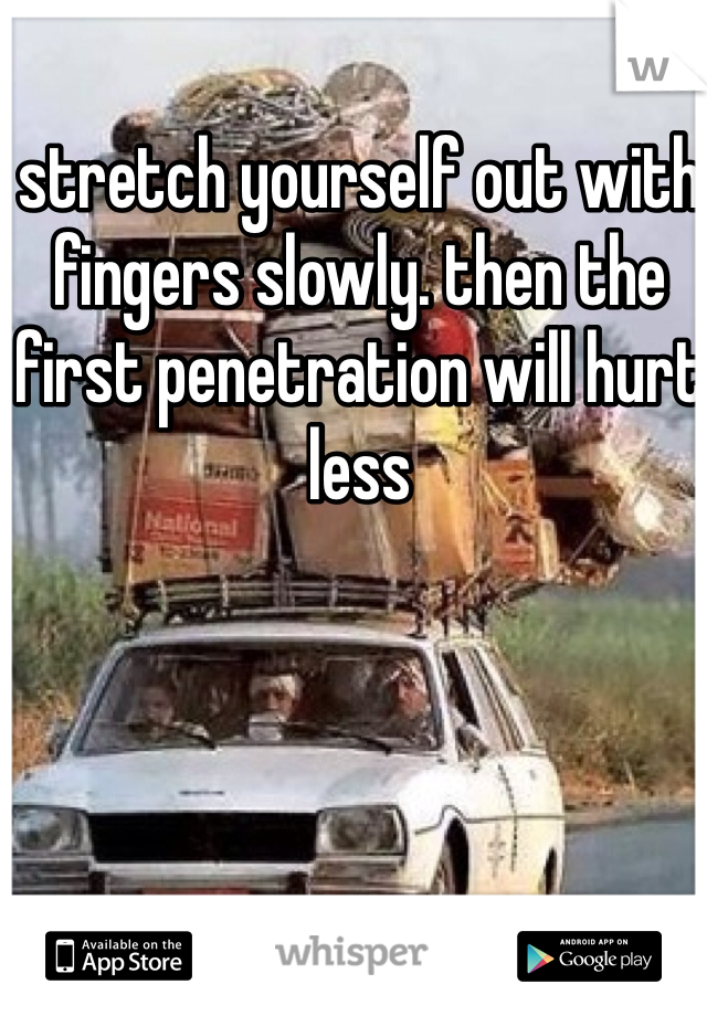 stretch yourself out with fingers slowly. then the first penetration will hurt less