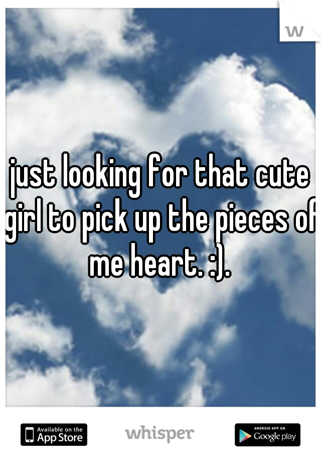 just looking for that cute girl to pick up the pieces of me heart. :). 