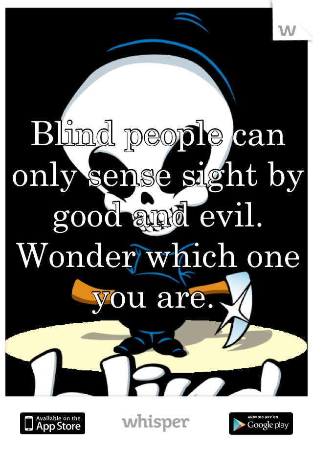 Blind people can only sense sight by good and evil. Wonder which one you are. 