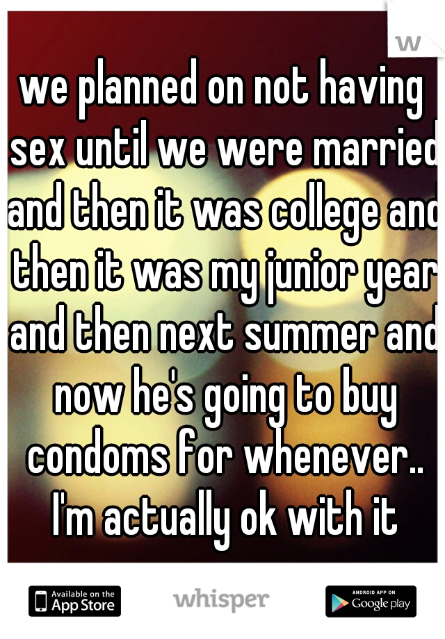 we planned on not having sex until we were married and then it was college and then it was my junior year and then next summer and now he's going to buy condoms for whenever.. I'm actually ok with it
