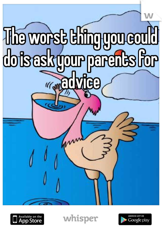 The worst thing you could do is ask your parents for advice 