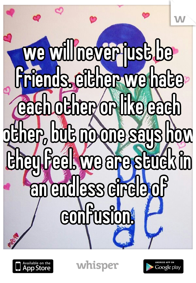 we will never just be friends. either we hate each other or like each other, but no one says how they feel. we are stuck in an endless circle of confusion. 