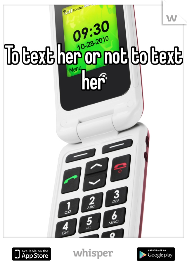 To text her or not to text her 