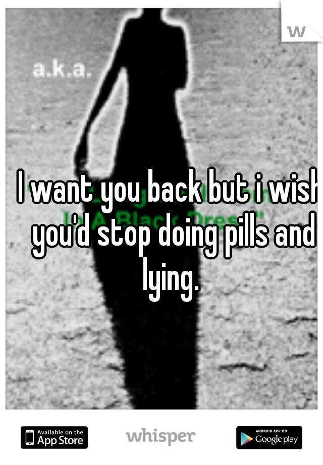 I want you back but i wish you'd stop doing pills and lying. 