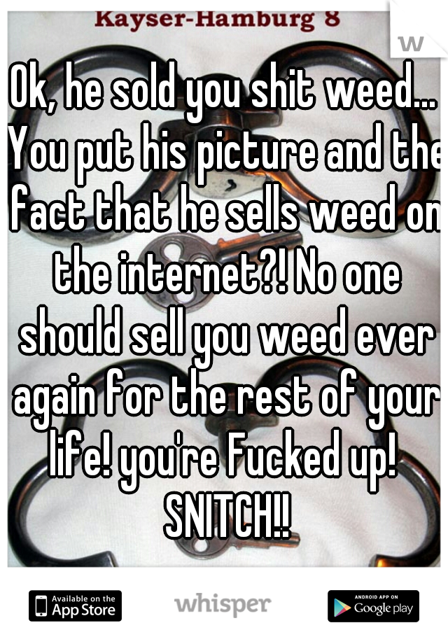 Ok, he sold you shit weed... You put his picture and the fact that he sells weed on the internet?! No one should sell you weed ever again for the rest of your life! you're Fucked up!  SNITCH!!