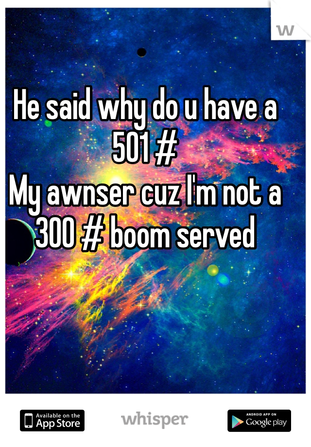 He said why do u have a 501 # 
My awnser cuz I'm not a 300 # boom served 