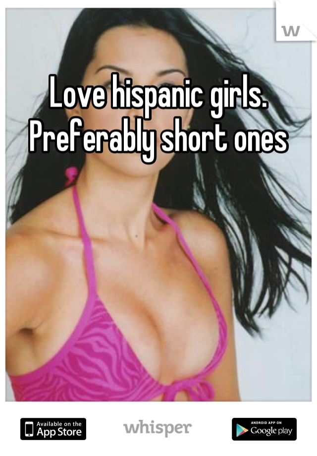 Love hispanic girls. Preferably short ones