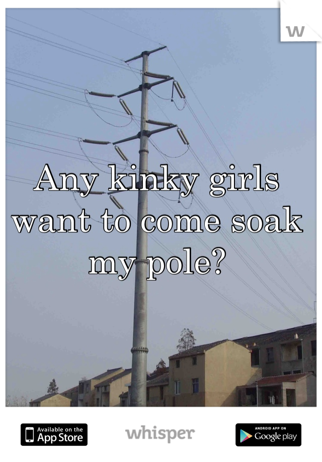 Any kinky girls want to come soak my pole? 