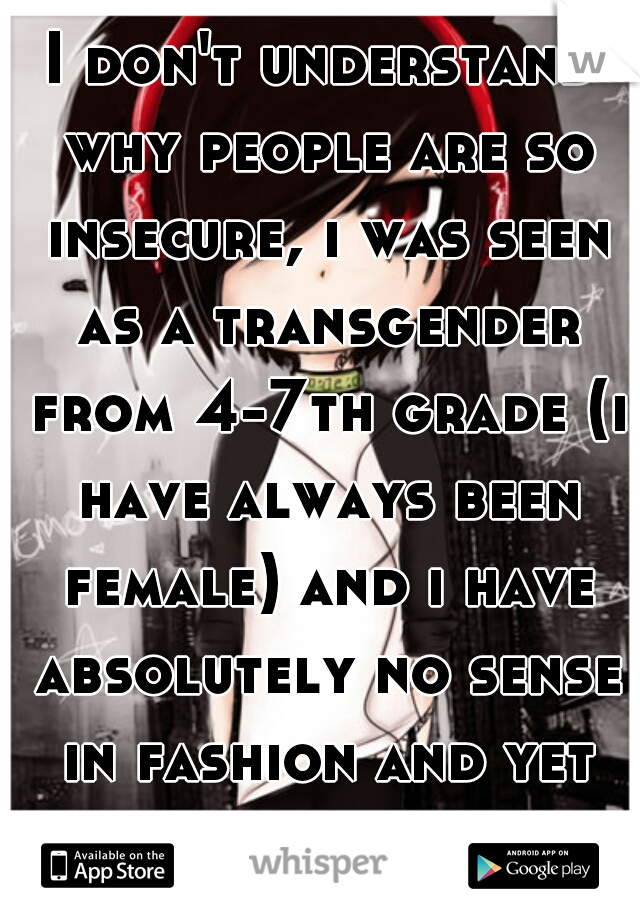 I don't understand why people are so insecure, i was seen as a transgender from 4-7th grade (i have always been female) and i have absolutely no sense in fashion and yet my head is held high.